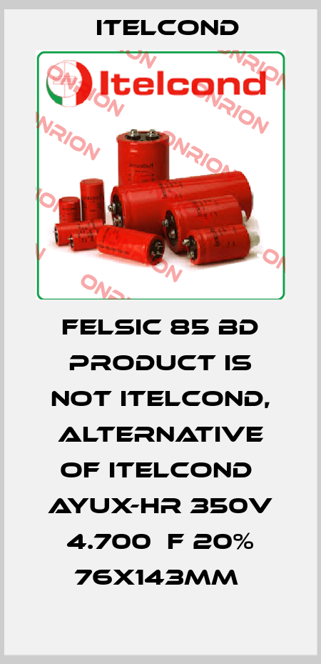FELSIC 85 BD product is not Itelcond, alternative of Itelcond  AYUX-HR 350V 4.700μF 20% 76x143mm  Itelcond